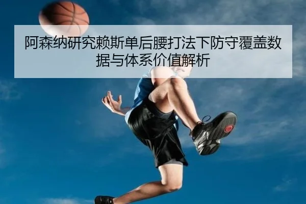 阿森纳研究赖斯单后腰打法下防守覆盖数据与体系价值解析
