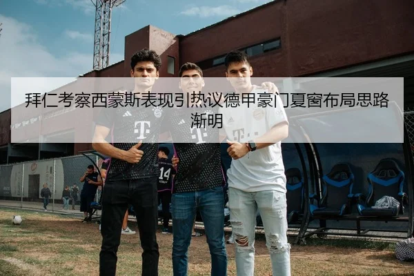 拜仁考察西蒙斯表现引热议德甲豪门夏窗布局思路渐明
