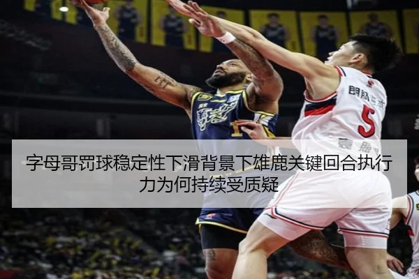 字母哥罚球稳定性下滑背景下雄鹿关键回合执行力为何持续受质疑