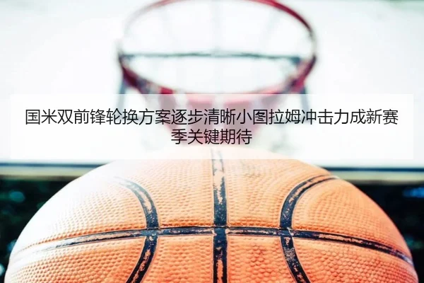 国米双前锋轮换方案逐步清晰小图拉姆冲击力成新赛季关键期待